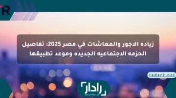 زيادة الأجور والمعاشات في مصر 2025: تفاصيل الحزمة الاجتماعية الجديدة وموعد تطبيقها